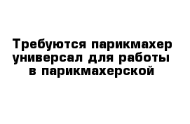 Требуются парикмахер-универсал для работы в парикмахерской